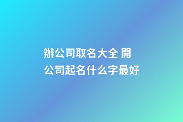 辦公司取名大全 開公司起名什么字最好-第1張-公司起名-玄機派